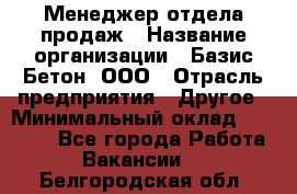 Менеджер отдела продаж › Название организации ­ Базис-Бетон, ООО › Отрасль предприятия ­ Другое › Минимальный оклад ­ 20 000 - Все города Работа » Вакансии   . Белгородская обл.